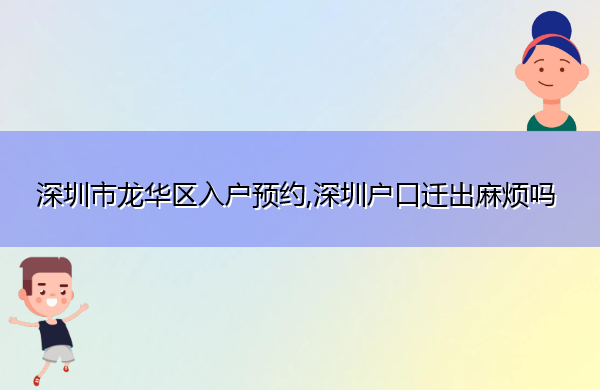 深圳市龙华区入户预约,深圳户口迁出麻烦吗 深圳市龙华区入户预约,深圳户口迁出麻烦吗