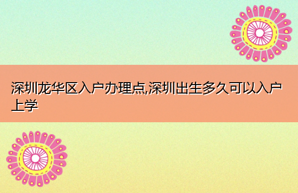 深圳龙华区入户办理点,深圳出生多久可以入户上学 深圳龙华区入户办理点,深圳出生多久可以入户上学