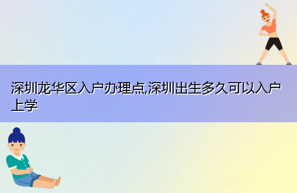 深圳龙华区入户办理点,深圳出生多久可以入户上学 深圳龙华区入户办理点,深圳出生多久可以入户上学