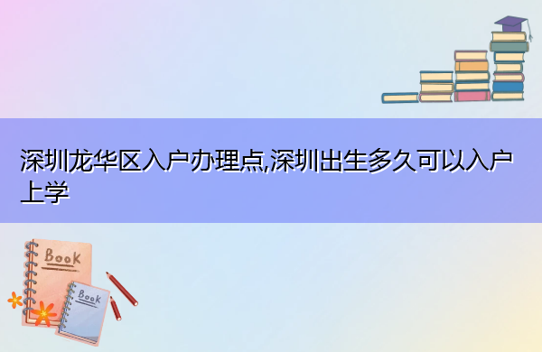 深圳龙华区入户办理点,深圳出生多久可以入户上学 深圳龙华区入户办理点,深圳出生多久可以入户上学
