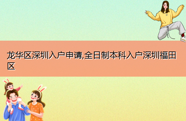 龙华区深圳入户申请,全日制本科入户深圳福田区 龙华区深圳入户申请,全日制本科入户深圳福田区