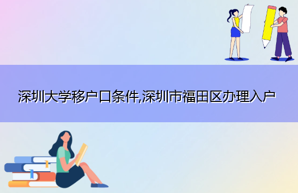 深圳大学移户口条件,深圳市福田区办理入户 深圳大学移户口条件,深圳市福田区办理入户