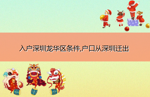 入户深圳龙华区条件,户口从深圳迁出 入户深圳龙华区条件,户口从深圳迁出