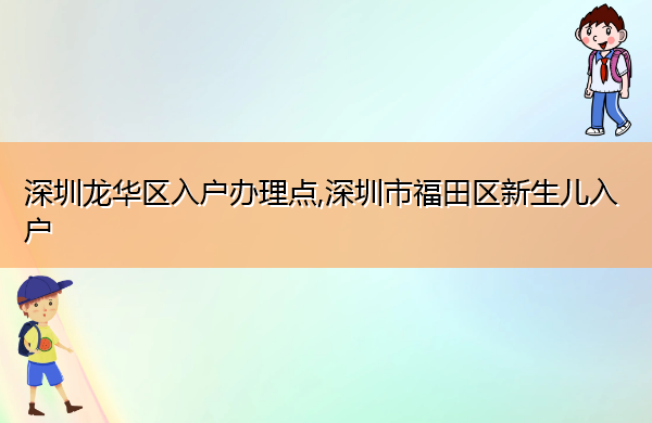 深圳龙华区入户办理点,深圳市福田区新生儿入户 深圳龙华区入户办理点,深圳市福田区新生儿入户