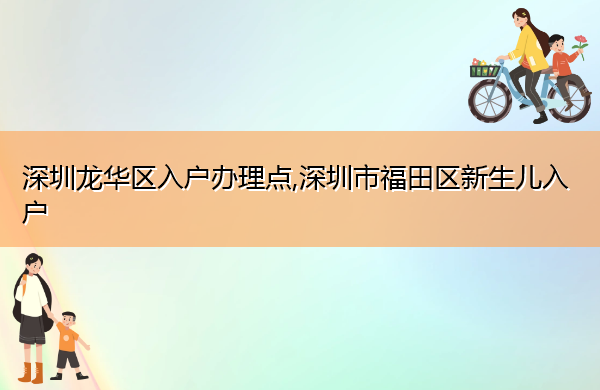 深圳龙华区入户办理点,深圳市福田区新生儿入户 深圳龙华区入户办理点,深圳市福田区新生儿入户
