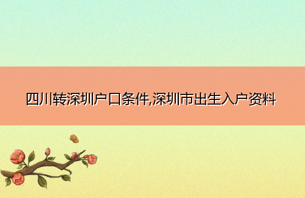 四川转深圳户口条件,深圳市出生入户资料 四川转深圳户口条件,深圳市出生入户资料