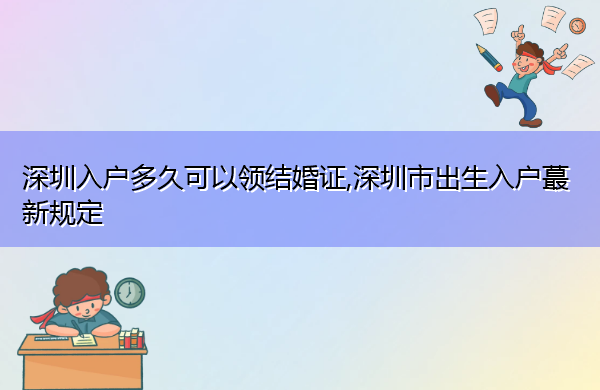 深圳入户多久可以领结婚证,深圳市出生入户蕞新规定 深圳入户多久可以领结婚证,深圳市出生入户蕞新规定