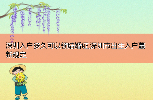 深圳入户多久可以领结婚证,深圳市出生入户蕞新规定 深圳入户多久可以领结婚证,深圳市出生入户蕞新规定