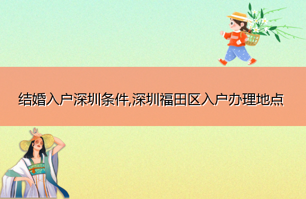 结婚入户深圳条件,深圳福田区入户办理地点 结婚入户深圳条件,深圳福田区入户办理地点
