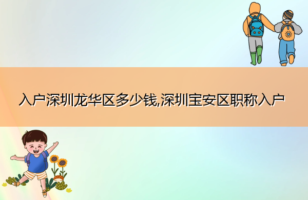 入户深圳龙华区多少钱,深圳宝安区职称入户 入户深圳龙华区多少钱,深圳宝安区职称入户