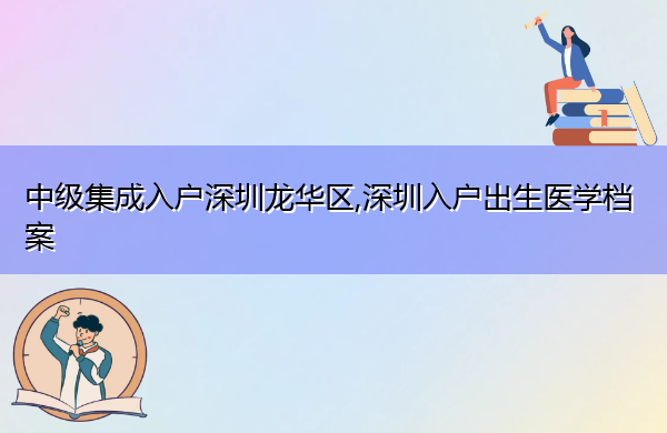 中级集成入户深圳龙华区,深圳入户出生医学档案