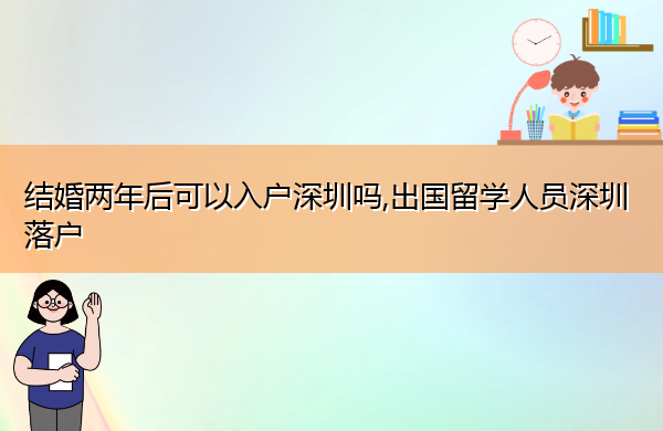 结婚两年后可以入户深圳吗,出国留学人员深圳落户 结婚两年后可以入户深圳吗,出国留学人员深圳落户