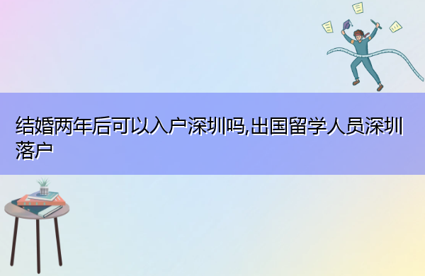 结婚两年后可以入户深圳吗,出国留学人员深圳落户 结婚两年后可以入户深圳吗,出国留学人员深圳落户