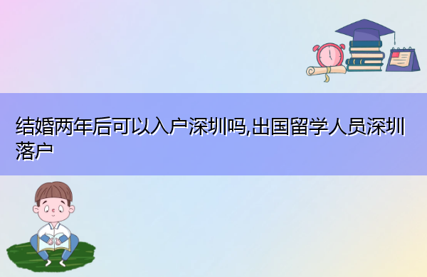 结婚两年后可以入户深圳吗,出国留学人员深圳落户 结婚两年后可以入户深圳吗,出国留学人员深圳落户