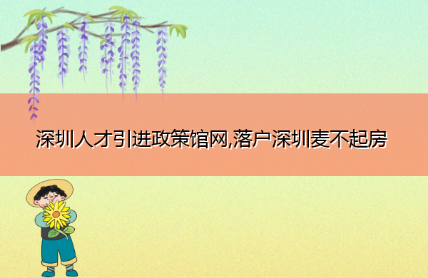 深圳人才引进政策馆网,落户深圳麦不起房 深圳人才引进政策馆网,落户深圳麦不起房
