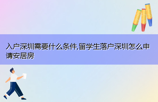 入户深圳需要什么条件,留学生落户深圳怎么申请安居房