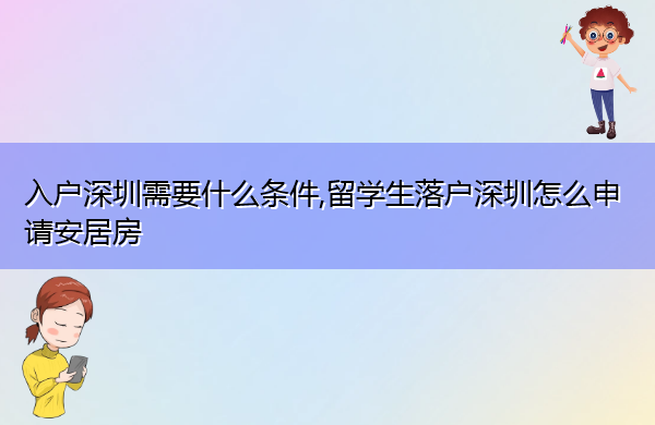 入户深圳需要什么条件,留学生落户深圳怎么申请安居房