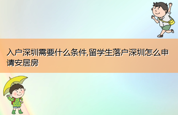 入户深圳需要什么条件,留学生落户深圳怎么申请安居房