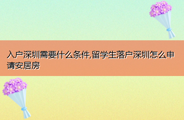 入户深圳需要什么条件,留学生落户深圳怎么申请安居房