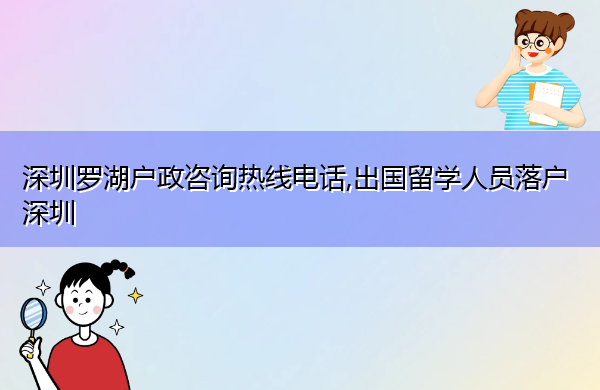 深圳罗湖户政咨询热线电话,出国留学人员落户深圳 深圳罗湖户政咨询热线电话,出国留学人员落户深圳