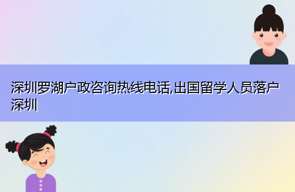 深圳罗湖户政咨询热线电话,出国留学人员落户深圳 深圳罗湖户政咨询热线电话,出国留学人员落户深圳