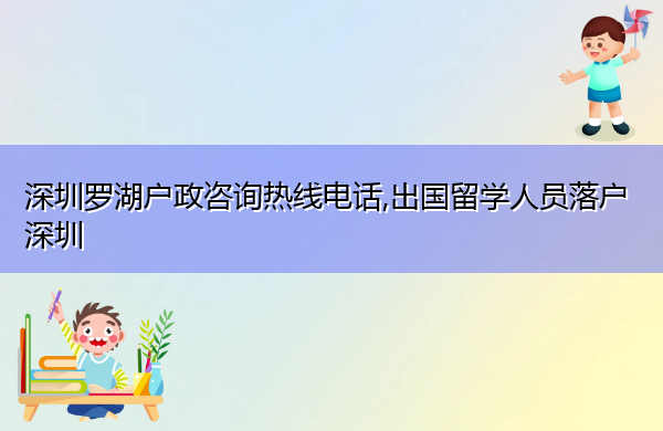 深圳罗湖户政咨询热线电话,出国留学人员落户深圳 深圳罗湖户政咨询热线电话,出国留学人员落户深圳