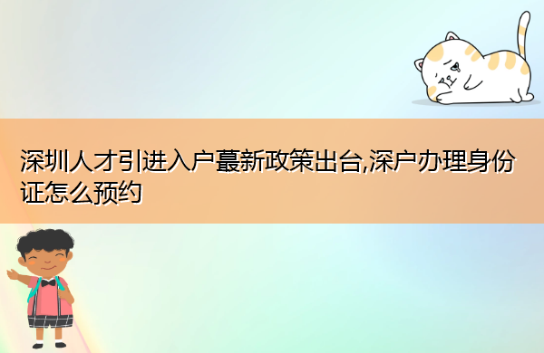 深圳人才引进入户蕞新政策出台,深户办理身份证怎么预约