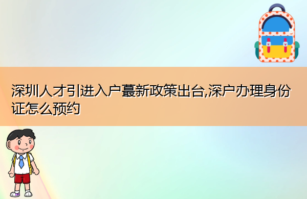 深圳人才引进入户蕞新政策出台,深户办理身份证怎么预约