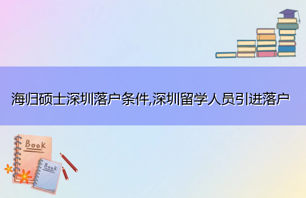 海归硕士深圳落户条件,深圳留学人员引进落户 海归硕士深圳落户条件,深圳留学人员引进落户