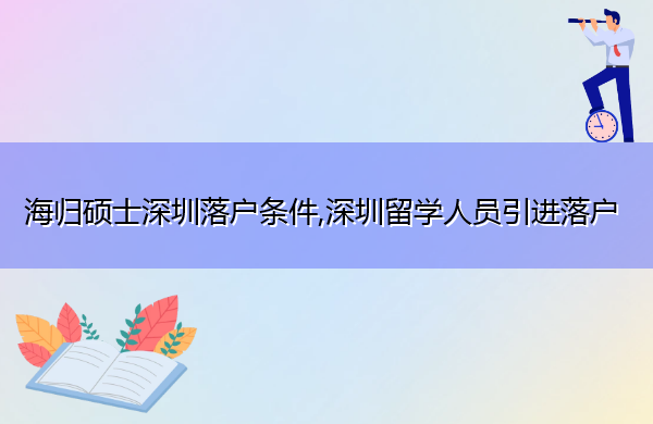 海归硕士深圳落户条件,深圳留学人员引进落户 海归硕士深圳落户条件,深圳留学人员引进落户