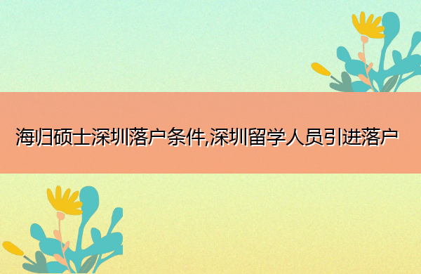 海归硕士深圳落户条件,深圳留学人员引进落户 海归硕士深圳落户条件,深圳留学人员引进落户