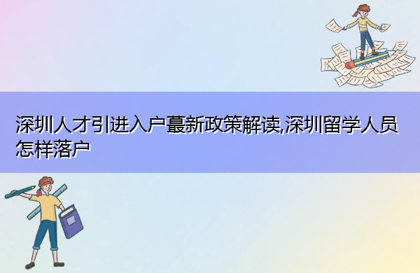 深圳人才引进入户蕞新政策解读,深圳留学人员怎样落户