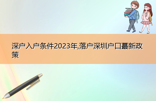 深户入户条件2023年,落户深圳户口蕞新政策 深户入户条件2023年,落户深圳户口蕞新政策
