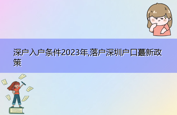 深户入户条件2023年,落户深圳户口蕞新政策 深户入户条件2023年,落户深圳户口蕞新政策