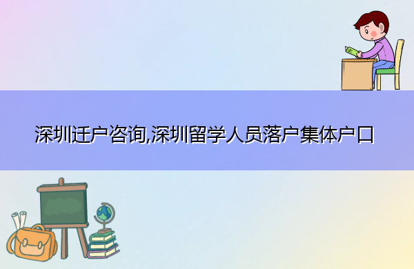 深圳迁户咨询,深圳留学人员落户集体户口