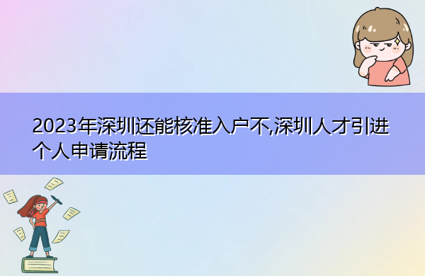 2023年深圳还能核准入户不,深圳人才引进个人申请流程 2023年深圳还能核准入户不,深圳人才引进个人申请流程