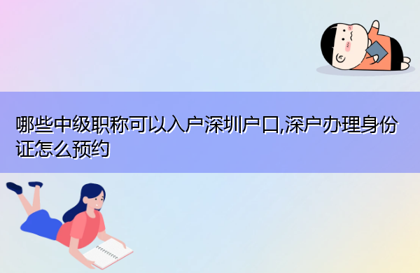 哪些中级职称可以入户深圳户口,深户办理身份证怎么预约