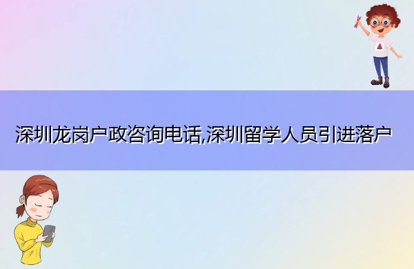 深圳龙岗户政咨询电话,深圳留学人员引进落户