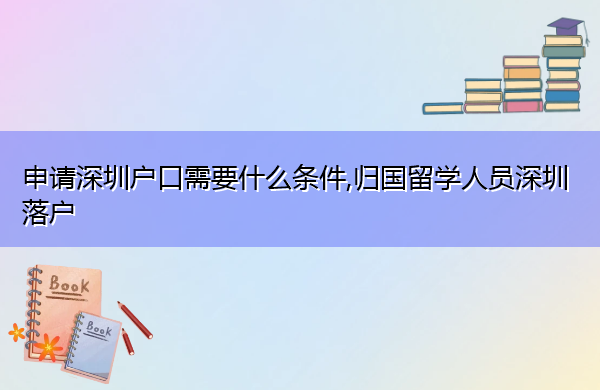 申请深圳户口需要什么条件,归国留学人员深圳落户 申请深圳户口需要什么条件,归国留学人员深圳落户