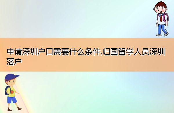 申请深圳户口需要什么条件,归国留学人员深圳落户 申请深圳户口需要什么条件,归国留学人员深圳落户