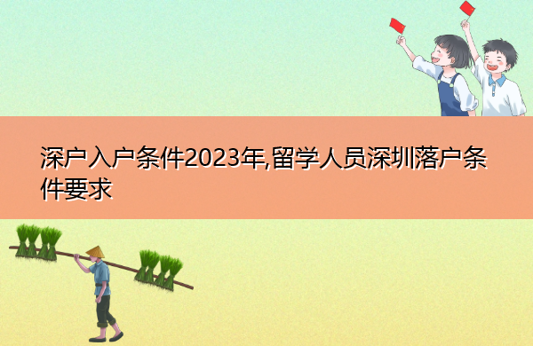 深户入户条件2023年,留学人员深圳落户条件要求 深户入户条件2023年,留学人员深圳落户条件要求