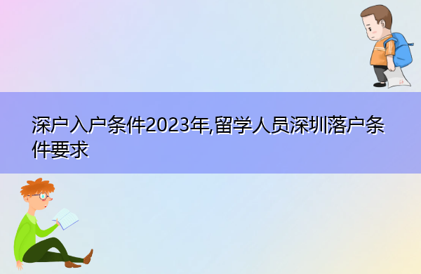 深户入户条件2023年,留学人员深圳落户条件要求 深户入户条件2023年,留学人员深圳落户条件要求