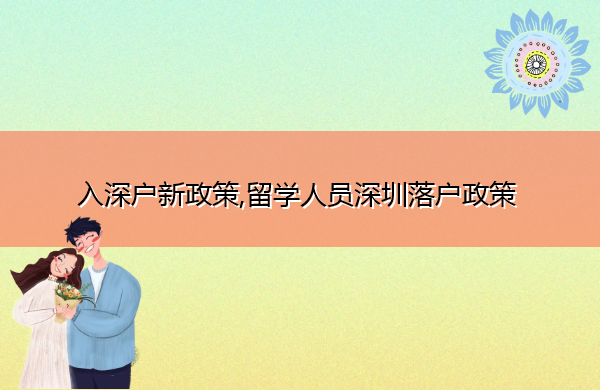 入深户新政策,留学人员深圳落户政策 入深户新政策,留学人员深圳落户政策