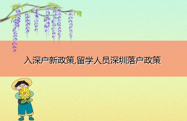入深户新政策,留学人员深圳落户政策 入深户新政策,留学人员深圳落户政策