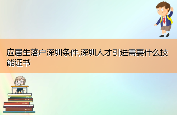 应届生落户深圳条件,深圳人才引进需要什么技能证书