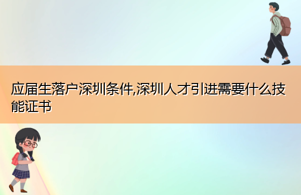 应届生落户深圳条件,深圳人才引进需要什么技能证书