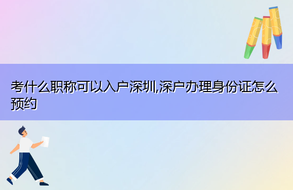 考什么职称可以入户深圳,深户办理身份证怎么预约