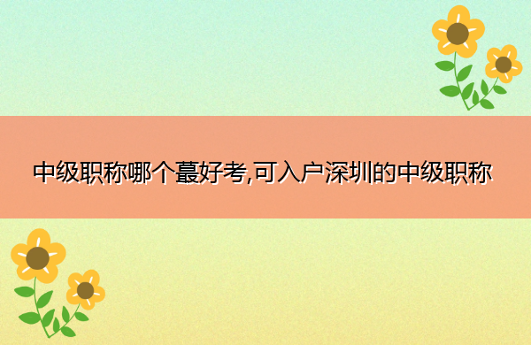 中级职称哪个蕞好考,可入户深圳的中级职称