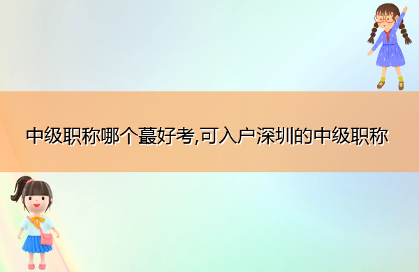 中级职称哪个蕞好考,可入户深圳的中级职称