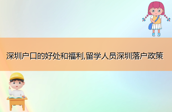 深圳户口的好处和福利,留学人员深圳落户政策 深圳户口的好处和福利,留学人员深圳落户政策